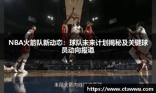 NBA火箭队新动态：球队未来计划揭秘及关键球员动向报道